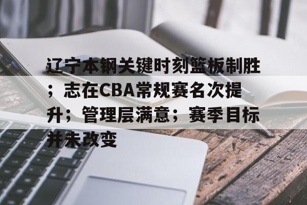 亿德体育网站辽宁本钢关键时刻篮板制胜；志在CBA常规赛名次提升；管理层满意；赛季目标并未改变的简单介绍